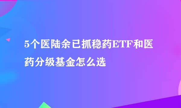 5个医陆余已抓稳药ETF和医药分级基金怎么选