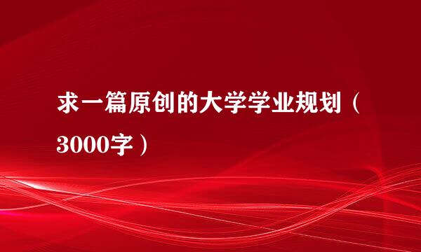 求一篇原创的大学学业规划（3000字）