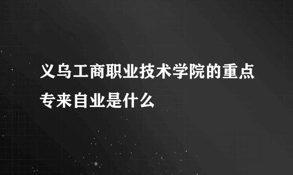 义乌工商职业技术学院的重点专来自业是什么