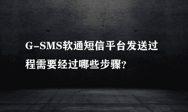 G-SMS软通短信平台发送过程需要经过哪些步骤？