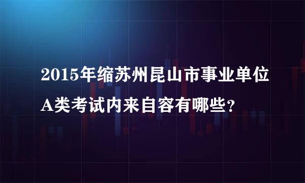 2015年缩苏州昆山市事业单位A类考试内来自容有哪些？