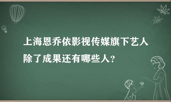 上海恩乔依影视传媒旗下艺人除了成果还有哪些人？