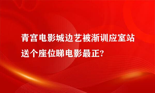 青宫电影城边艺被渐训应室站送个座位睇电影最正?