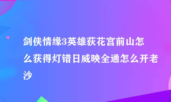 剑侠情缘3英雄荻花宫前山怎么获得灯错日威映全通怎么开老沙