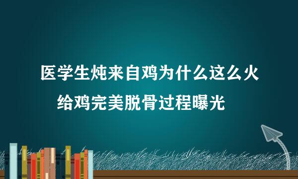 医学生炖来自鸡为什么这么火 给鸡完美脱骨过程曝光