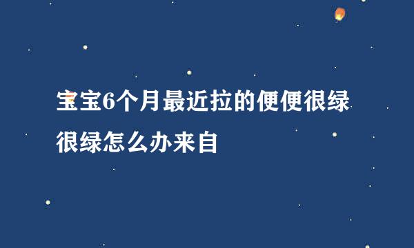 宝宝6个月最近拉的便便很绿很绿怎么办来自