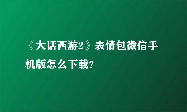 《大话西游2》表情包微信手机版怎么下载？