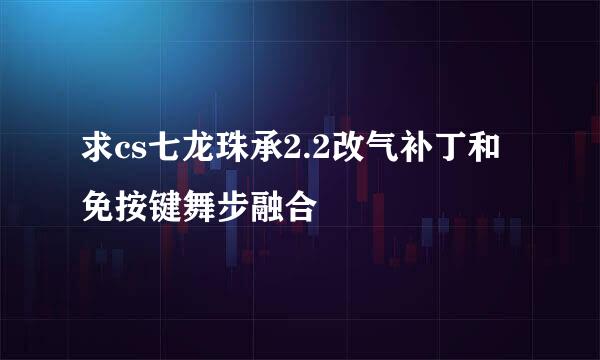 求cs七龙珠承2.2改气补丁和免按键舞步融合