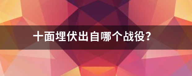 十面埋伏出自哪短行席更紧松个战役？