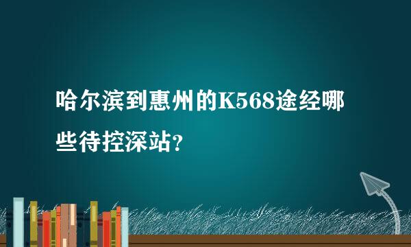 哈尔滨到惠州的K568途经哪些待控深站？