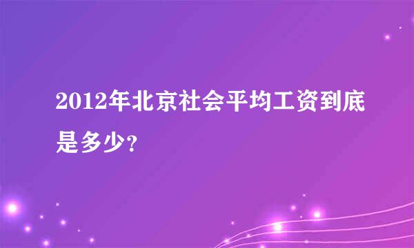 2012年北京社会平均工资到底是多少？