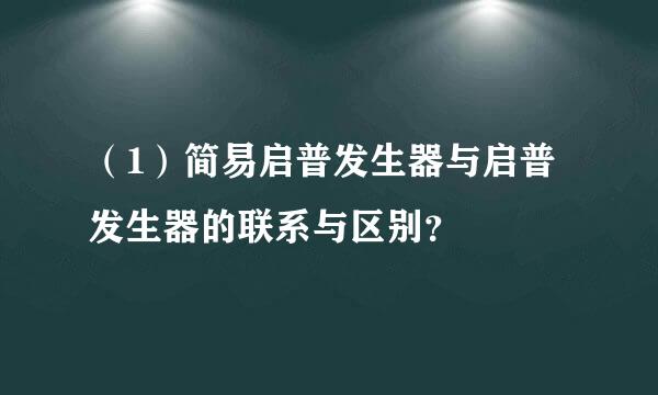 （1）简易启普发生器与启普发生器的联系与区别？