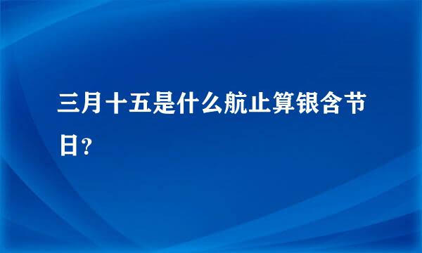 三月十五是什么航止算银含节日？