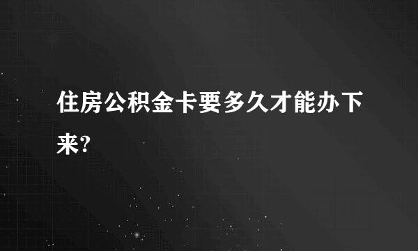 住房公积金卡要多久才能办下来?