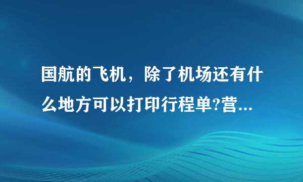 国航的飞机，除了机场还有什么地方可以打印行程单?营业厅可以吗?