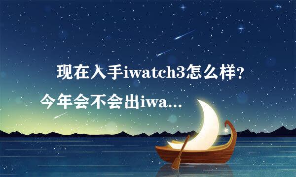 ￼现在入手iwatch3怎么样？今年会不会出iwatch4呢？