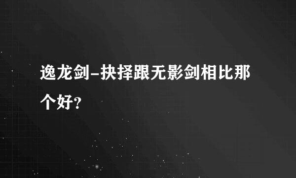 逸龙剑-抉择跟无影剑相比那个好？