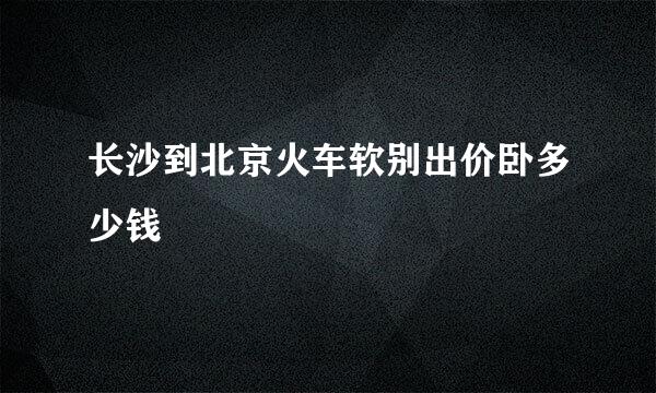 长沙到北京火车软别出价卧多少钱