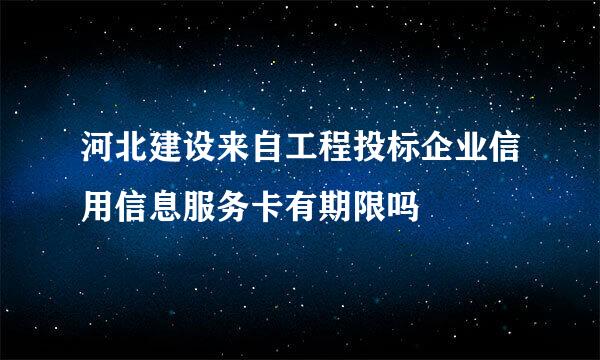 河北建设来自工程投标企业信用信息服务卡有期限吗