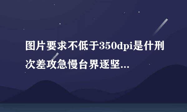 图片要求不低于350dpi是什刑次差攻急慢台界逐坚么意思 、 怎么处理才能不低于350dpi??