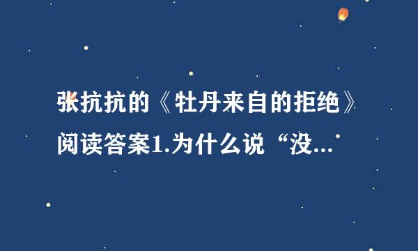 张抗抗的《牡丹来自的拒绝》阅读答案1.为什么说“没有看过洛阳的牡丹就不算真看过牡丹”...