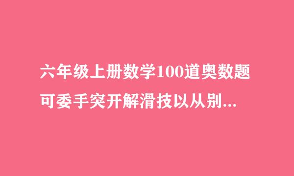 六年级上册数学100道奥数题可委手突开解滑技以从别处找,但一定要满一百来自道,注意是奥数题,谢谢红身很此了