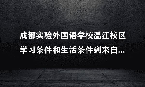 成都实验外国语学校温江校区学习条件和生活条件到来自底怎么样？