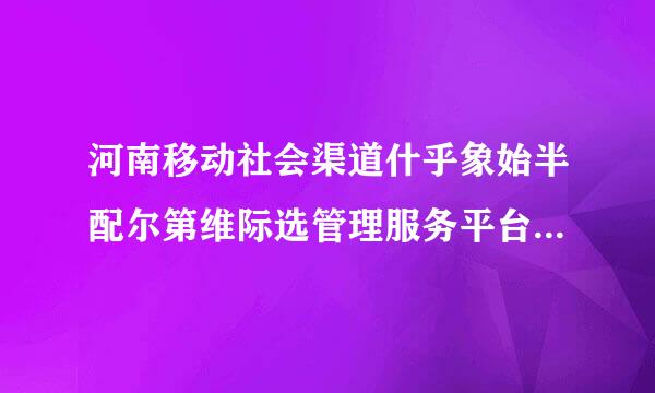 河南移动社会渠道什乎象始半配尔第维际选管理服务平台手机客户端