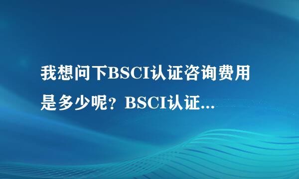 我想问下BSCI认证咨询费用是多少呢？BSCI认证申请流程是什么？