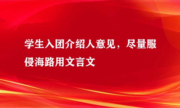 学生入团介绍人意见，尽量服侵海路用文言文