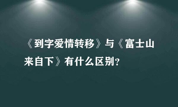 《到字爱情转移》与《富士山来自下》有什么区别？