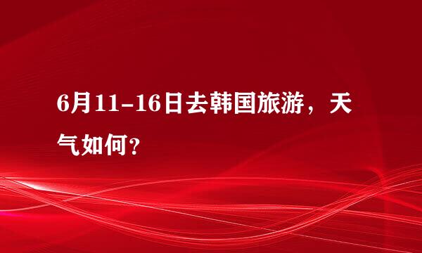 6月11-16日去韩国旅游，天气如何？