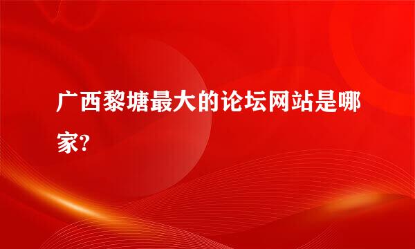 广西黎塘最大的论坛网站是哪家?