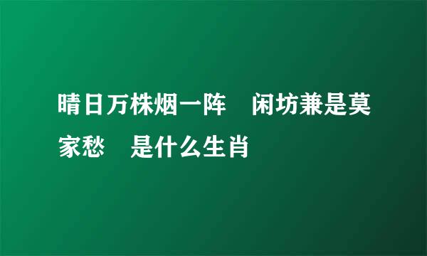 晴日万株烟一阵 闲坊兼是莫家愁 是什么生肖