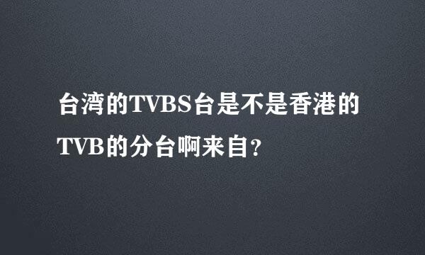 台湾的TVBS台是不是香港的TVB的分台啊来自？