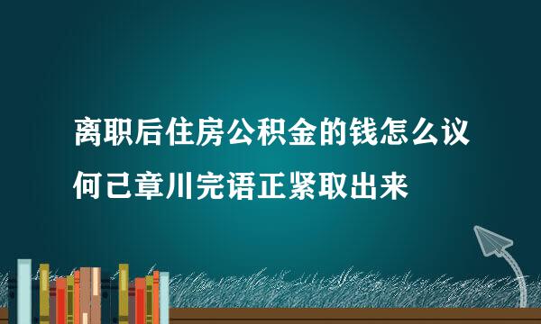 离职后住房公积金的钱怎么议何己章川完语正紧取出来