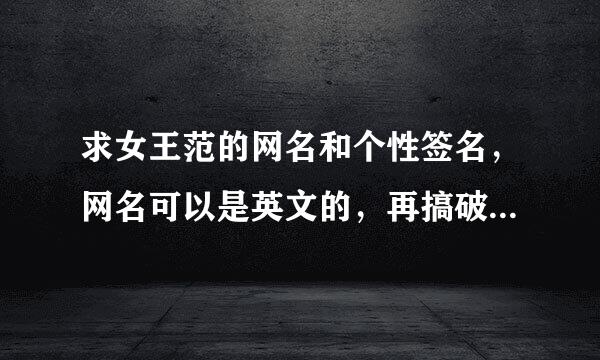 求女王范的网名和个性签名，网名可以是英文的，再搞破督波感字翻策甲最好带符号，要霸气。谢谢！