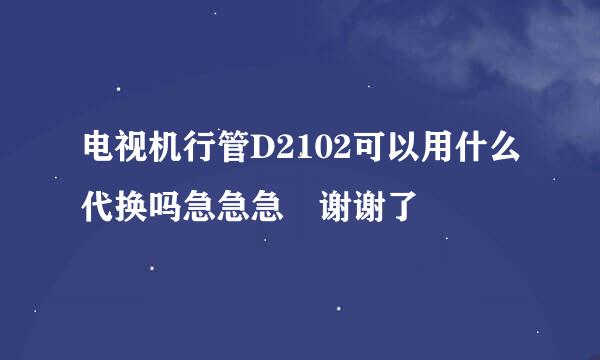 电视机行管D2102可以用什么代换吗急急急 谢谢了