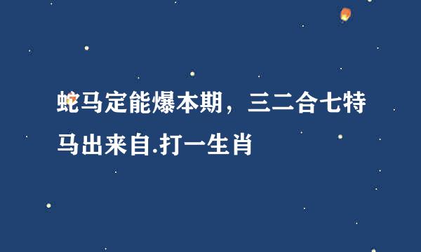 蛇马定能爆本期，三二合七特马出来自.打一生肖