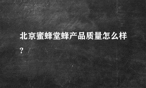 北京蜜蜂堂蜂产品质量怎么样?