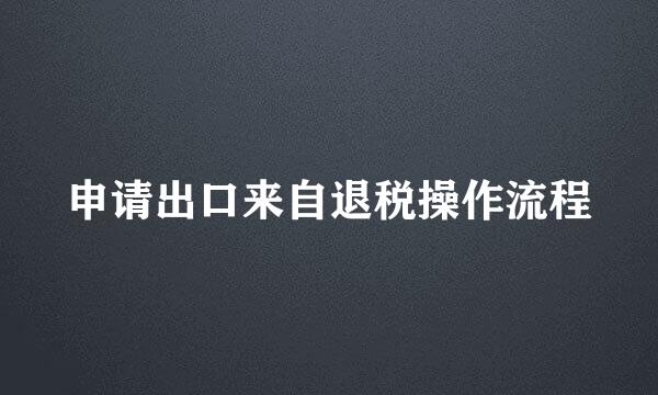 申请出口来自退税操作流程