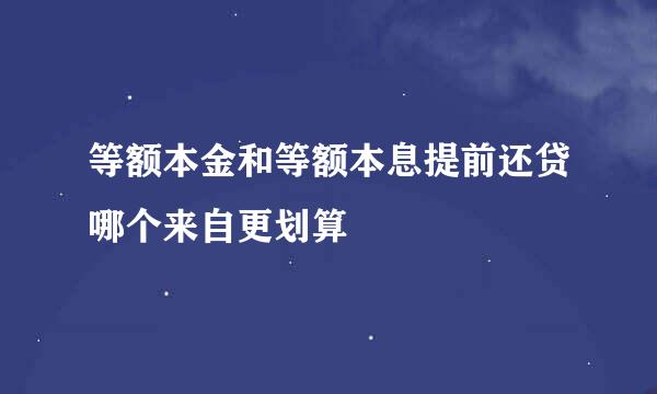 等额本金和等额本息提前还贷哪个来自更划算