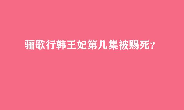 骊歌行韩王妃第几集被赐死？