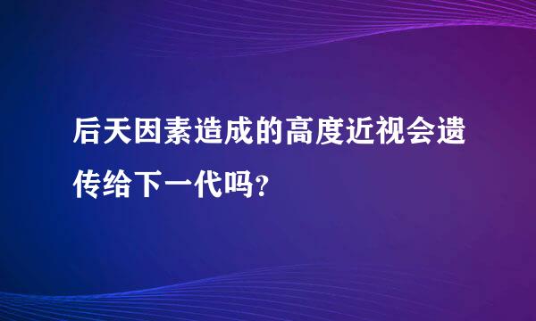 后天因素造成的高度近视会遗传给下一代吗？