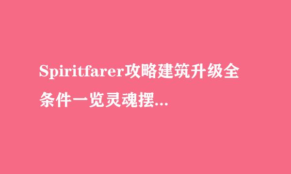 Spiritfarer攻略建筑升级全条件一览灵魂摆渡人攻略建筑升级全方法敲门详解