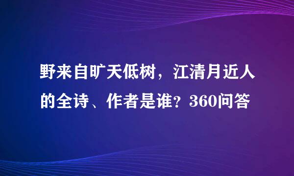 野来自旷天低树，江清月近人的全诗、作者是谁？360问答