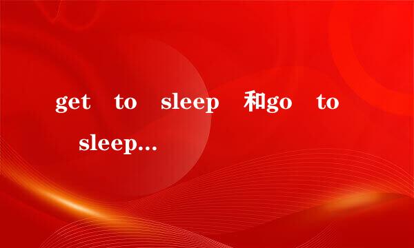 get to sleep 和go to sleep或者fall asle来自ep,哪个更为接近？