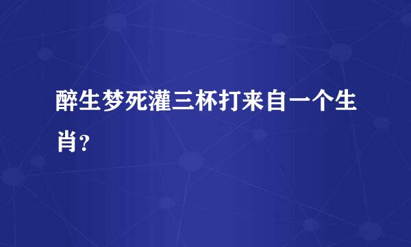 醉生梦死灌三杯打来自一个生肖？