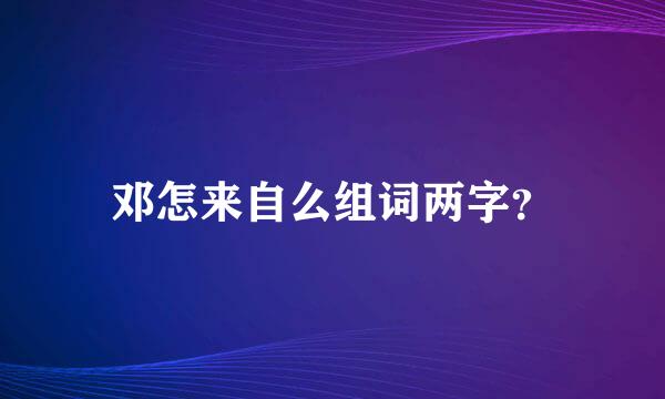 邓怎来自么组词两字？