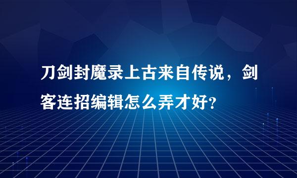 刀剑封魔录上古来自传说，剑客连招编辑怎么弄才好？